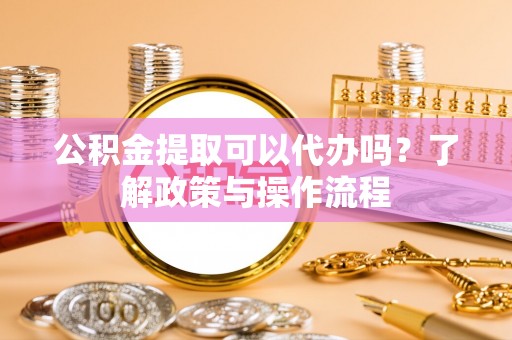 浪卡子公积金提取可以代办吗？了解政策与操作流程