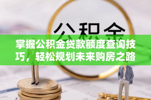 浪卡子掌握公积金贷款额度查询技巧，轻松规划未来购房之路