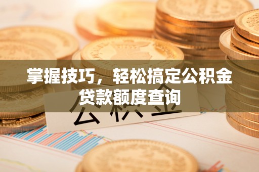 浪卡子掌握技巧，轻松搞定公积金贷款额度查询