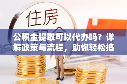 浪卡子公积金提取可以代办吗？详解政策与流程，助你轻松搞定！