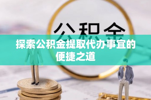 浪卡子探索公积金提取代办事宜的便捷之道