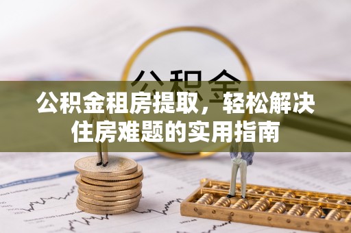 浪卡子公积金租房提取，轻松解决住房难题的实用指南