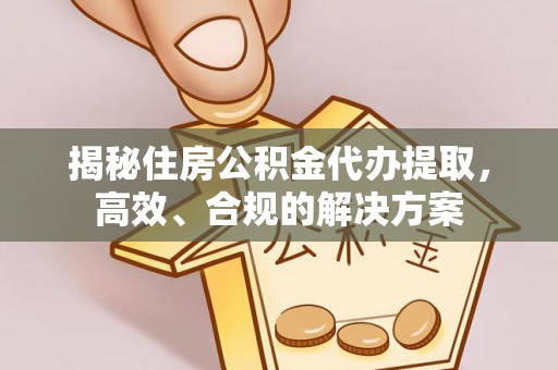 浪卡子揭秘住房公积金代办提取，高效、合规的解决方案