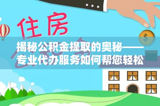 浪卡子揭秘公积金提取的奥秘——专业代办服务如何帮您轻松搞定