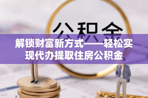 浪卡子解锁财富新方式——轻松实现代办提取住房公积金