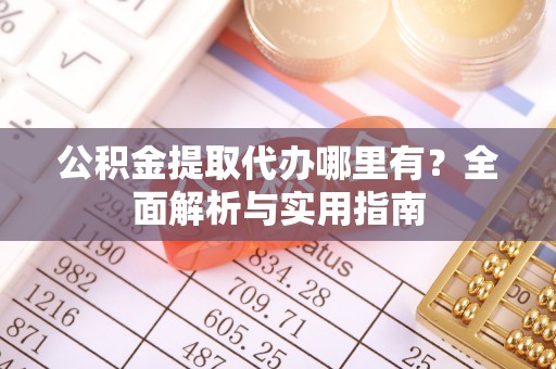 浪卡子公积金提取代办哪里有？全面解析与实用指南