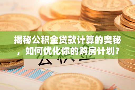 浪卡子揭秘公积金贷款计算的奥秘，如何优化你的购房计划？