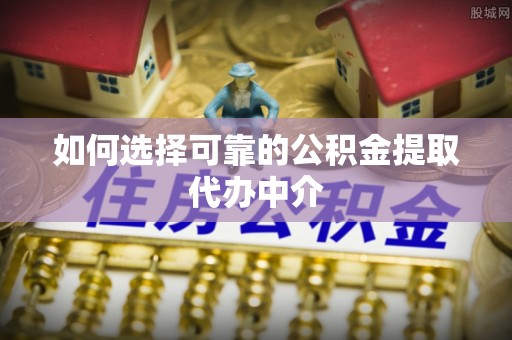 浪卡子如何选择可靠的公积金提取代办中介