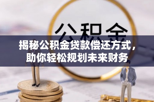 浪卡子揭秘公积金贷款偿还方式，助你轻松规划未来财务
