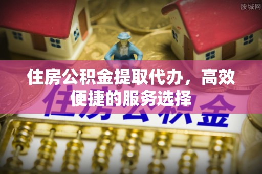 浪卡子住房公积金提取代办，高效便捷的服务选择