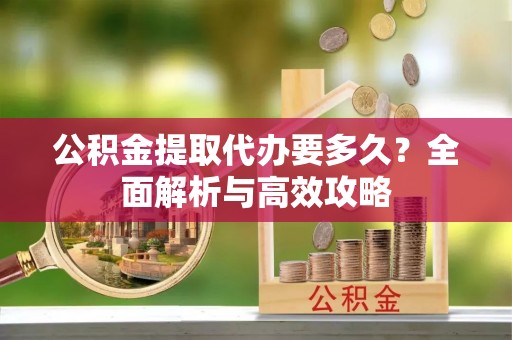 浪卡子公积金提取代办要多久？全面解析与高效攻略