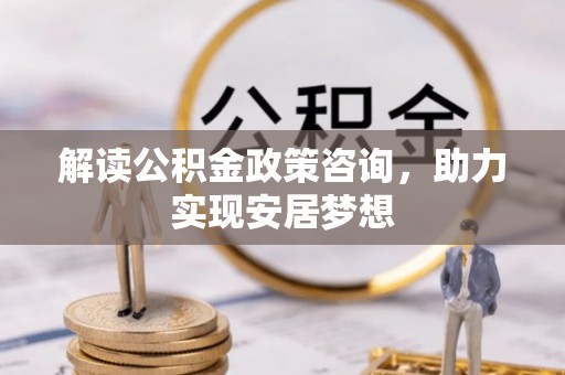 浪卡子解读公积金政策咨询，助力实现安居梦想