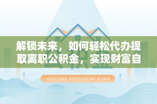 浪卡子解锁未来，如何轻松代办提取离职公积金，实现财富自由的第一步