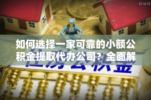 浪卡子如何选择一家可靠的小额公积金提取代办公司？全面解析与指南