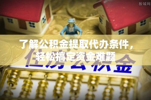 浪卡子了解公积金提取代办条件，轻松搞定资金难题