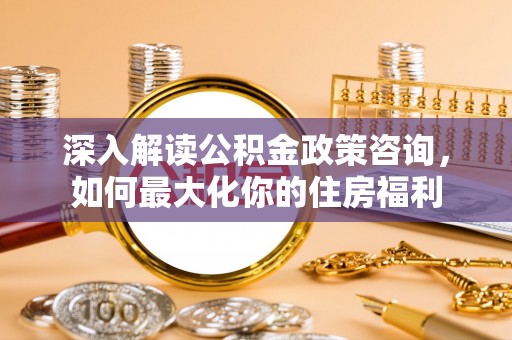 浪卡子深入解读公积金政策咨询，如何最大化你的住房福利
