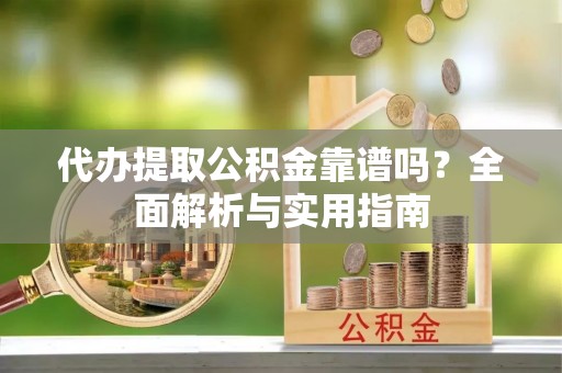 浪卡子代办提取公积金靠谱吗？全面解析与实用指南