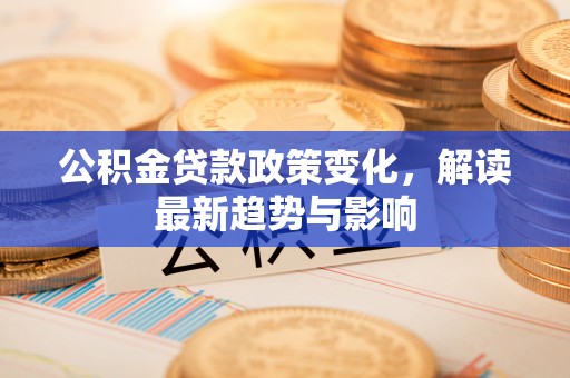 浪卡子公积金贷款政策变化，解读最新趋势与影响
