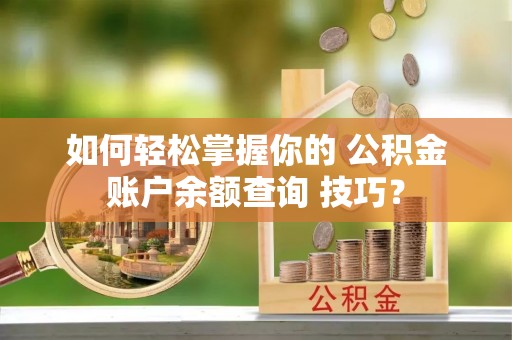 浪卡子如何轻松掌握你的 公积金账户余额查询 技巧？