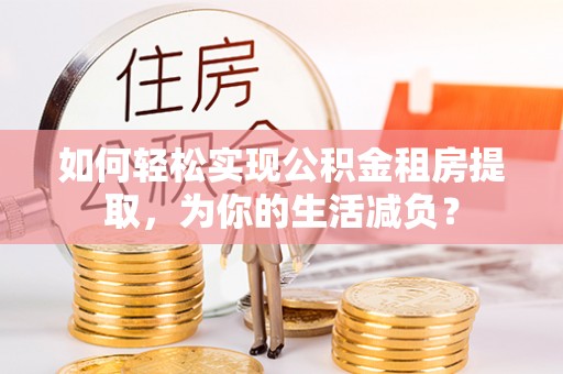 浪卡子如何轻松实现公积金租房提取，为你的生活减负？