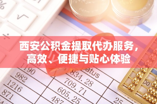 浪卡子西安公积金提取代办服务，高效、便捷与贴心体验