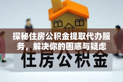 浪卡子探秘住房公积金提取代办服务，解决你的困惑与疑虑