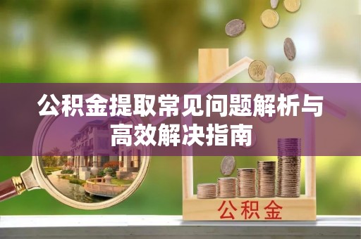 浪卡子公积金提取常见问题解析与高效解决指南