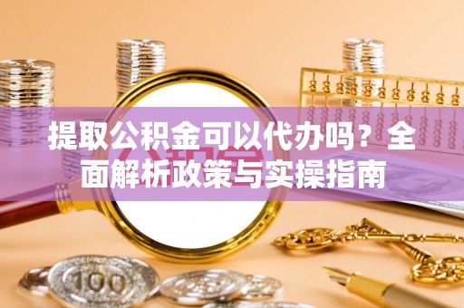 浪卡子提取公积金可以代办吗？全面解析政策与实操指南