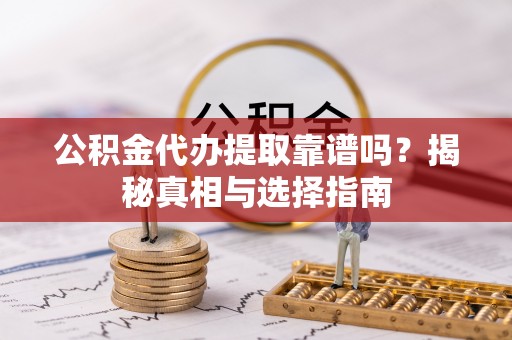 浪卡子公积金代办提取靠谱吗？揭秘真相与选择指南