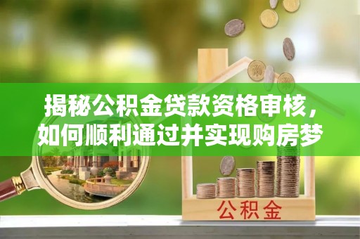 浪卡子揭秘公积金贷款资格审核，如何顺利通过并实现购房梦想