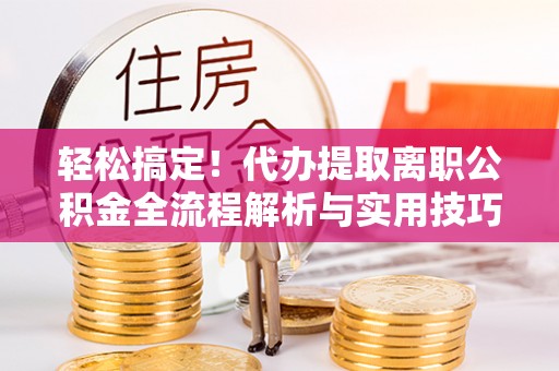 浪卡子轻松搞定！代办提取离职公积金全流程解析与实用技巧