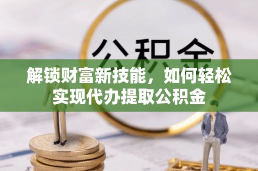 浪卡子解锁财富新技能，如何轻松实现代办提取公积金