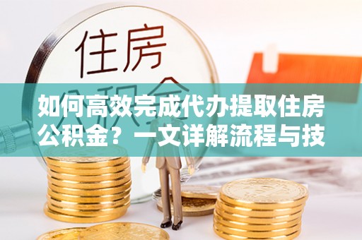 浪卡子如何高效完成代办提取住房公积金？一文详解流程与技巧