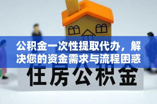 浪卡子公积金一次性提取代办，解决您的资金需求与流程困惑