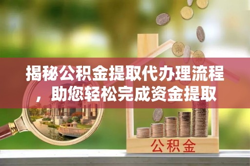 浪卡子揭秘公积金提取代办理流程，助您轻松完成资金提取