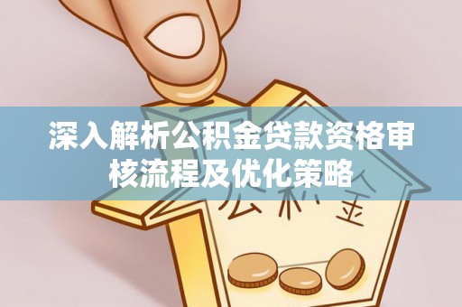浪卡子深入解析公积金贷款资格审核流程及优化策略