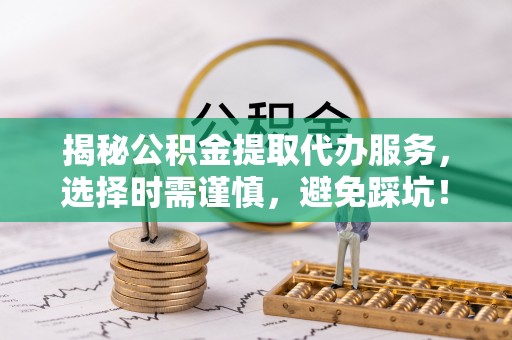 浪卡子揭秘公积金提取代办服务，选择时需谨慎，避免踩坑！