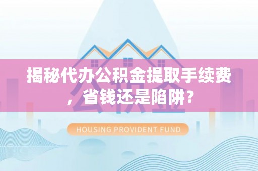 浪卡子揭秘代办公积金提取手续费，省钱还是陷阱？