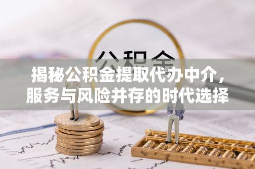 浪卡子揭秘公积金提取代办中介，服务与风险并存的时代选择