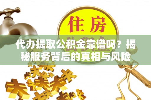 浪卡子代办提取公积金靠谱吗？揭秘服务背后的真相与风险