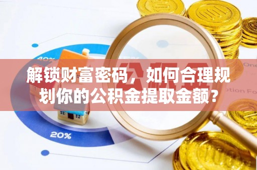 浪卡子解锁财富密码，如何合理规划你的公积金提取金额？