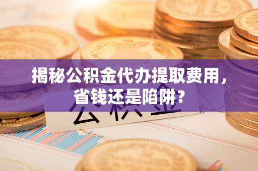 浪卡子揭秘公积金代办提取费用，省钱还是陷阱？
