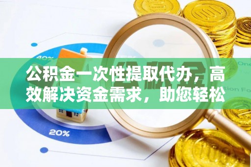 浪卡子公积金一次性提取代办，高效解决资金需求，助您轻松应对生活难题
