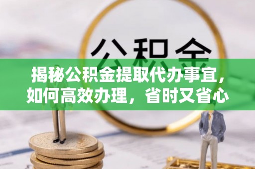 浪卡子揭秘公积金提取代办事宜，如何高效办理，省时又省心？