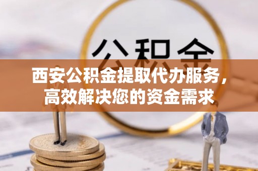 浪卡子西安公积金提取代办服务，高效解决您的资金需求
