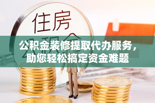 浪卡子公积金装修提取代办服务，助您轻松搞定资金难题