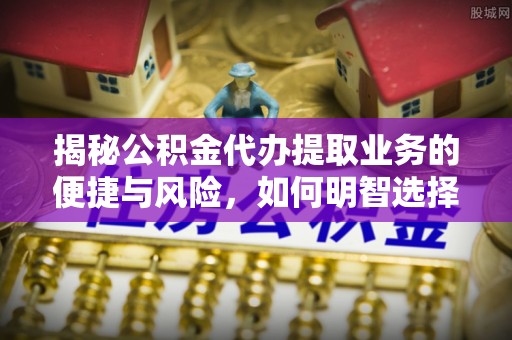 浪卡子揭秘公积金代办提取业务的便捷与风险，如何明智选择？