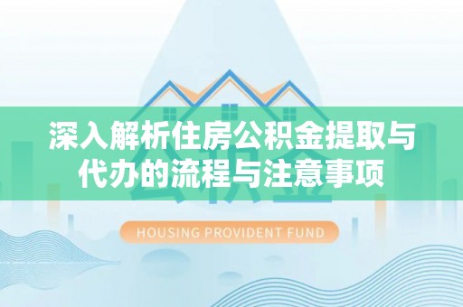 浪卡子深入解析住房公积金提取与代办的流程与注意事项