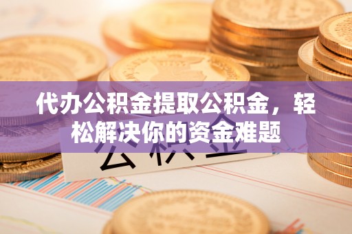 浪卡子代办公积金提取公积金，轻松解决你的资金难题