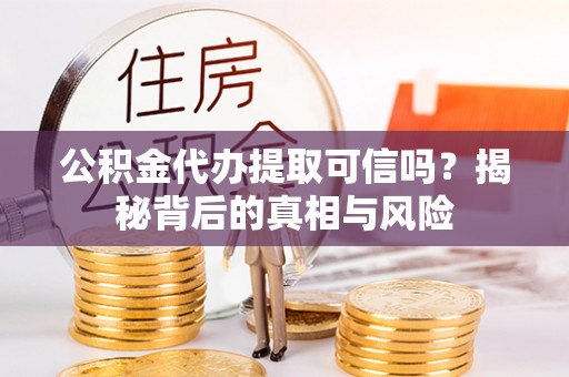 浪卡子公积金代办提取可信吗？揭秘背后的真相与风险